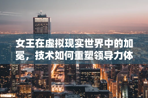 女王在虚拟现实世界中的加冕，技术如何重塑领导力体验？