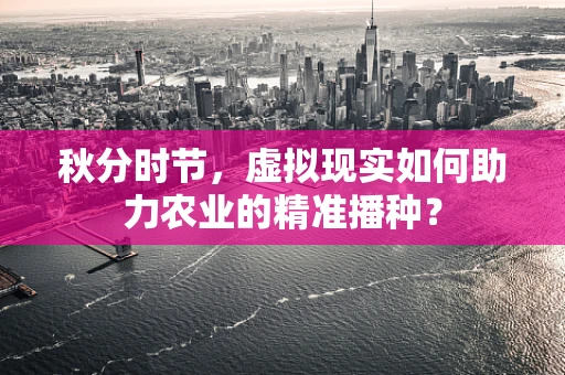 秋分时节，虚拟现实如何助力农业的精准播种？