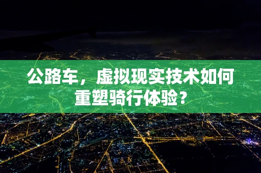 公路车，虚拟现实技术如何重塑骑行体验？