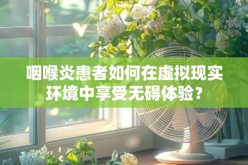 咽喉炎患者如何在虚拟现实环境中享受无碍体验？