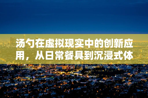 汤勺在虚拟现实中的创新应用，从日常餐具到沉浸式体验的桥梁？