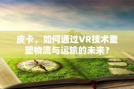皮卡，如何通过VR技术重塑物流与运输的未来？