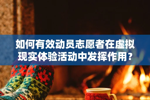 如何有效动员志愿者在虚拟现实体验活动中发挥作用？