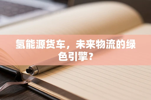 氢能源货车，未来物流的绿色引擎？