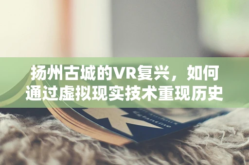 扬州古城的VR复兴，如何通过虚拟现实技术重现历史风貌？