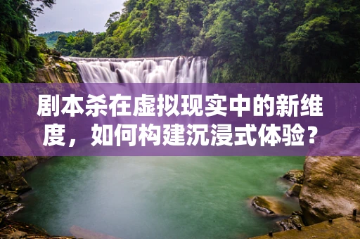 剧本杀在虚拟现实中的新维度，如何构建沉浸式体验？