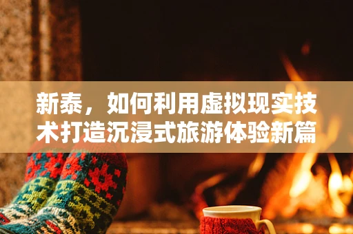 新泰，如何利用虚拟现实技术打造沉浸式旅游体验新篇章？