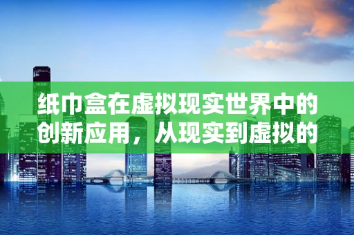 纸巾盒在虚拟现实世界中的创新应用，从现实到虚拟的奇妙跨界