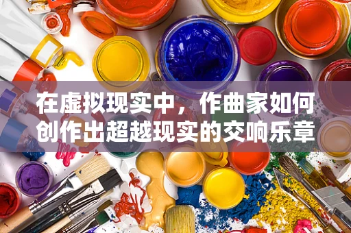 在虚拟现实中，作曲家如何创作出超越现实的交响乐章？