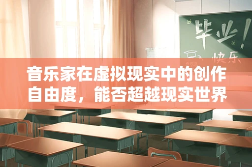 音乐家在虚拟现实中的创作自由度，能否超越现实世界的限制？