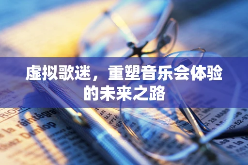 虚拟歌迷，重塑音乐会体验的未来之路