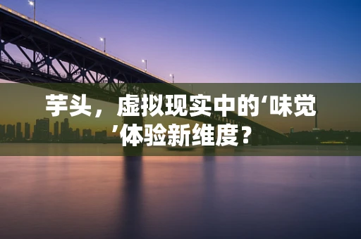 芋头，虚拟现实中的‘味觉’体验新维度？