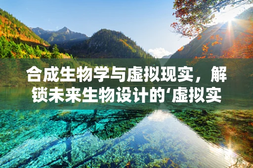 合成生物学与虚拟现实，解锁未来生物设计的‘虚拟实验室’？