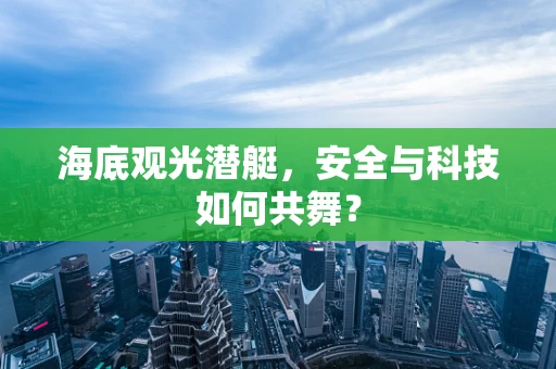 海底观光潜艇，安全与科技如何共舞？