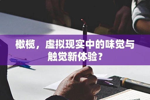 橄榄，虚拟现实中的味觉与触觉新体验？