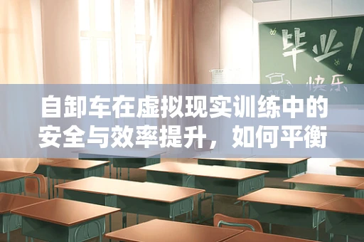 自卸车在虚拟现实训练中的安全与效率提升，如何平衡？
