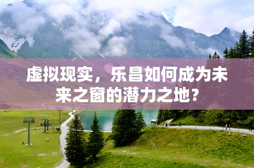 虚拟现实，乐昌如何成为未来之窗的潜力之地？