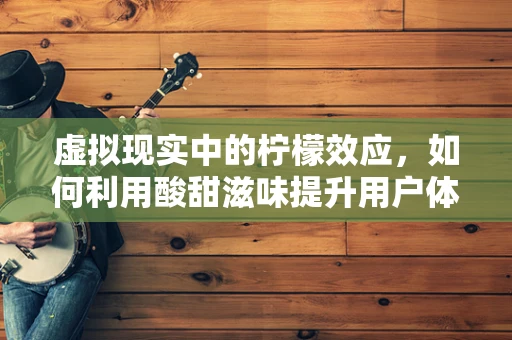 虚拟现实中的柠檬效应，如何利用酸甜滋味提升用户体验？