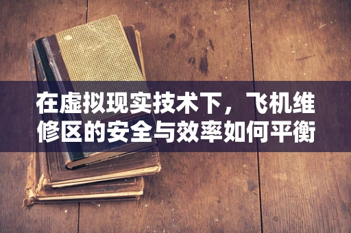 在虚拟现实技术下，飞机维修区的安全与效率如何平衡？