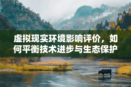 虚拟现实环境影响评价，如何平衡技术进步与生态保护？