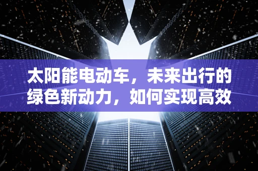 太阳能电动车，未来出行的绿色新动力，如何实现高效能充电？