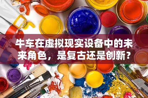 牛车在虚拟现实设备中的未来角色，是复古还是创新？