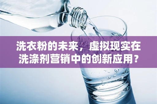 洗衣粉的未来，虚拟现实在洗涤剂营销中的创新应用？