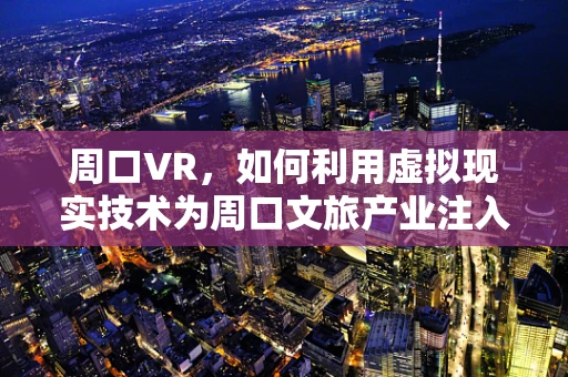 周口VR，如何利用虚拟现实技术为周口文旅产业注入新活力？