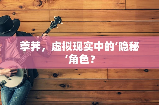 荸荠，虚拟现实中的‘隐秘’角色？