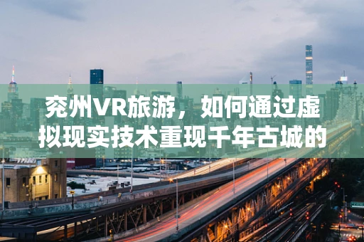 兖州VR旅游，如何通过虚拟现实技术重现千年古城的魅力？