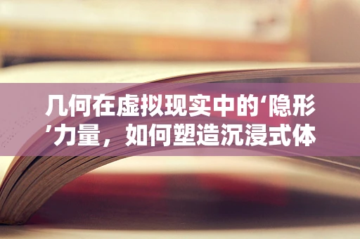 几何在虚拟现实中的‘隐形’力量，如何塑造沉浸式体验？