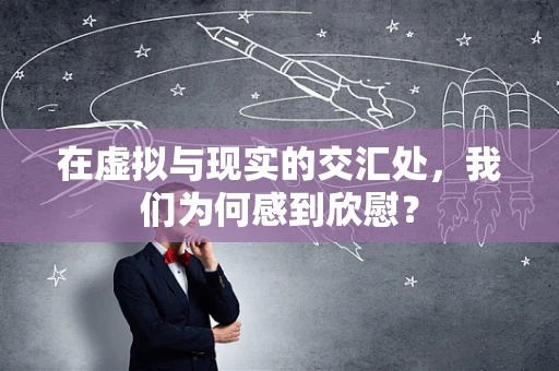 在虚拟与现实的交汇处，我们为何感到欣慰？