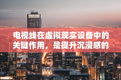 电视线在虚拟现实设备中的关键作用，是提升沉浸感的关键吗？