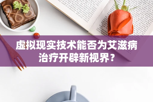 虚拟现实技术能否为艾滋病治疗开辟新视界？