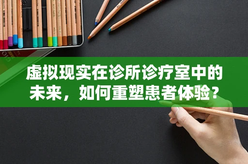 虚拟现实在诊所诊疗室中的未来，如何重塑患者体验？