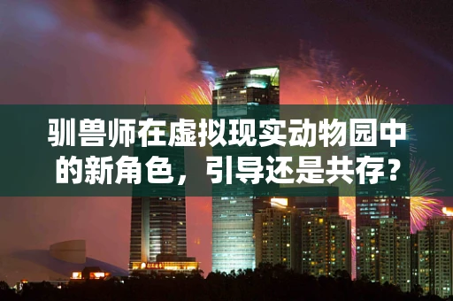 驯兽师在虚拟现实动物园中的新角色，引导还是共存？