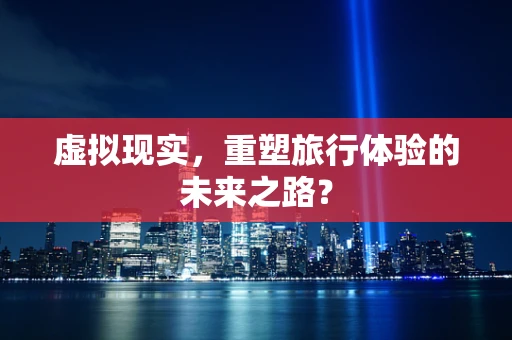 虚拟现实，重塑旅行体验的未来之路？
