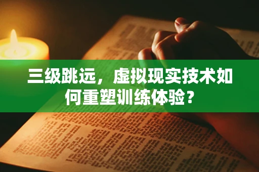 三级跳远，虚拟现实技术如何重塑训练体验？