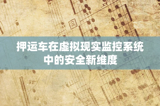 押运车在虚拟现实监控系统中的安全新维度