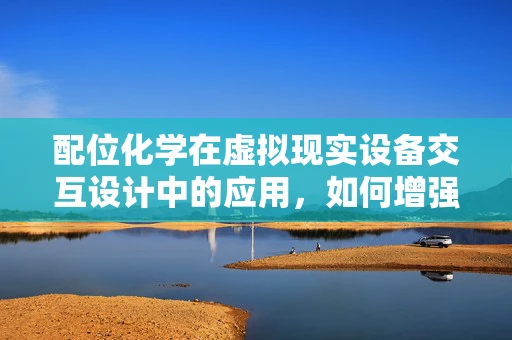 配位化学在虚拟现实设备交互设计中的应用，如何增强用户体验？