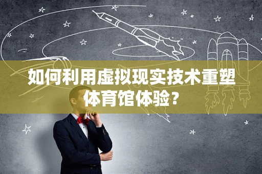 如何利用虚拟现实技术重塑体育馆体验？