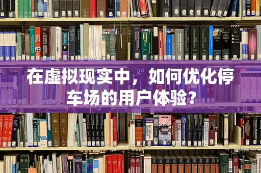 在虚拟现实中，如何优化停车场的用户体验？