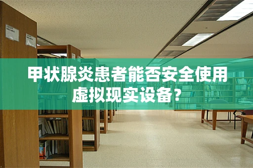 甲状腺炎患者能否安全使用虚拟现实设备？