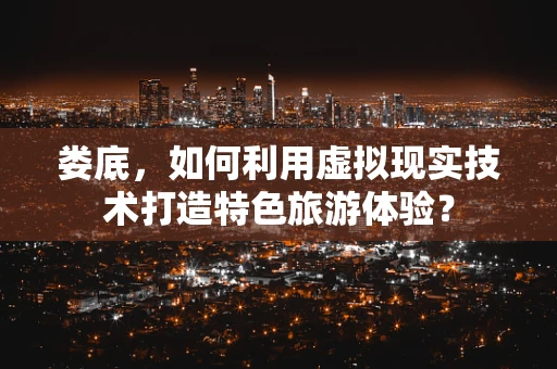 娄底，如何利用虚拟现实技术打造特色旅游体验？