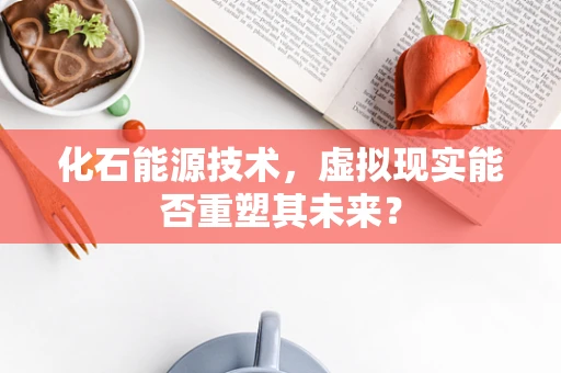 化石能源技术，虚拟现实能否重塑其未来？