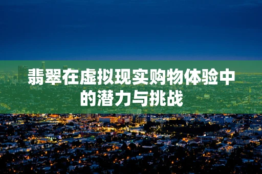 翡翠在虚拟现实购物体验中的潜力与挑战