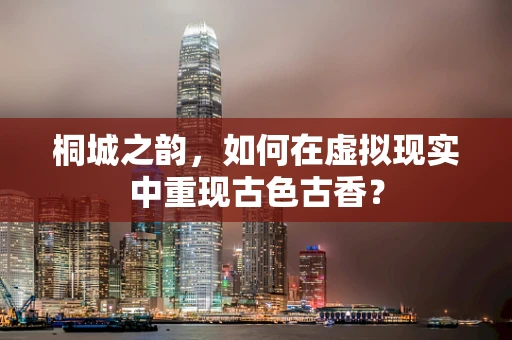 桐城之韵，如何在虚拟现实中重现古色古香？