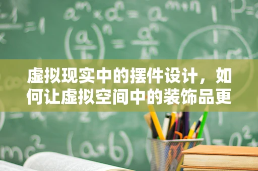 虚拟现实中的摆件设计，如何让虚拟空间中的装饰品更具真实感与互动性？