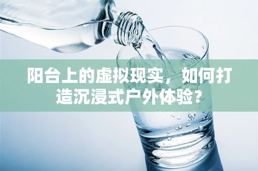 阳台上的虚拟现实，如何打造沉浸式户外体验？