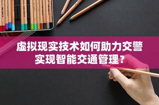 虚拟现实技术如何助力交警实现智能交通管理？